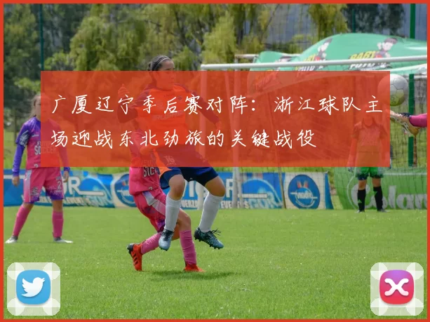 广厦辽宁季后赛对阵：浙江球队主场迎战东北劲旅的关键战役