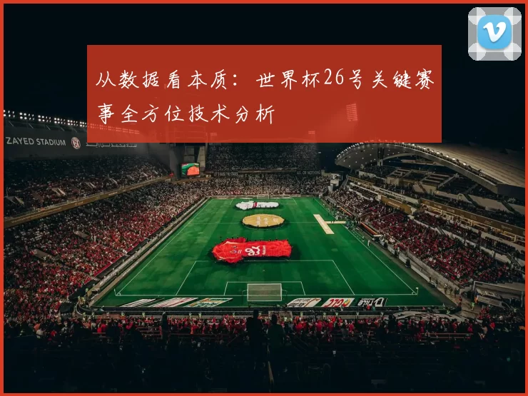 从数据看本质:世界杯26号关键赛事全方位技术分析
