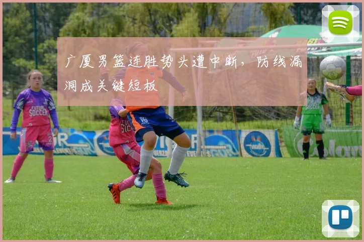广厦男篮连胜势头遭中断，防线漏洞成关键短板
