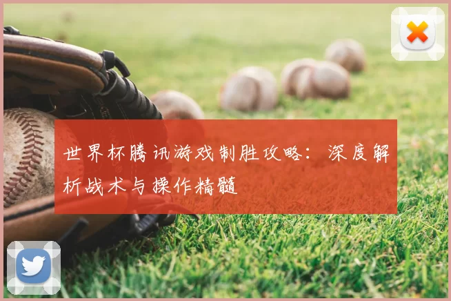 世界杯腾讯游戏制胜攻略:深度解析战术与操作精髓