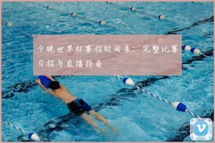 今晚世界杯赛程时间表:完整比赛日程与直播指南