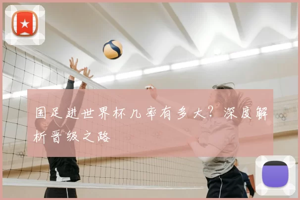 国足进世界杯几率有多大?深度解析晋级之路