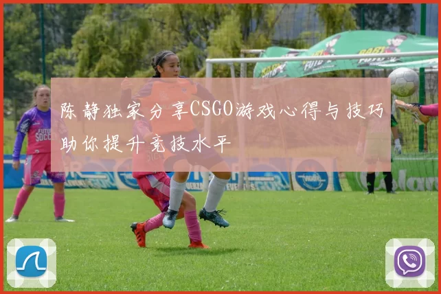 陈静独家分享CSGO游戏心得与技巧助你提升竞技水平